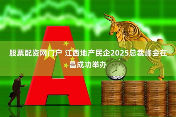 股票配资网门户 江西地产民企2025总裁峰会在昌成功举办
