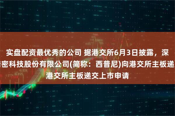 实盘配资最优秀的公司 据港交所6月3日披露，深圳西普尼精密科技股份有限公司(简称：西普尼)向港交所主板递交上市申请