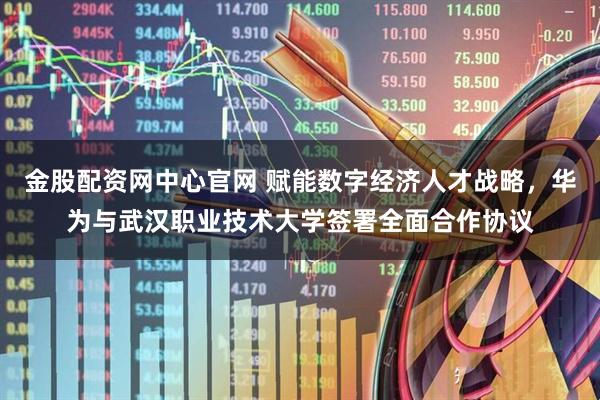 金股配资网中心官网 赋能数字经济人才战略，华为与武汉职业技术大学签署全面合作协议