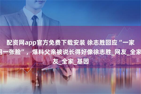 配资网app官方免费下载安装 徐志胜回应“一家人共用一张脸”，爆料父亲被说长得好像徐志胜_网友_全家_基因