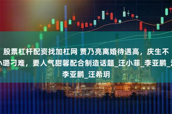 股票杠杆配资找加杠网 贾乃亮离婚待遇高，庆生不被李小璐刁难，要人气甜馨配合制造话题_汪小菲_李亚鹏_汪希玥