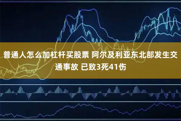 普通人怎么加杠杆买股票 阿尔及利亚东北部发生交通事故 已致3死41伤