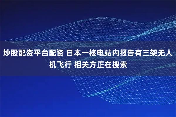 炒股配资平台配资 日本一核电站内报告有三架无人机飞行 相关方正在搜索