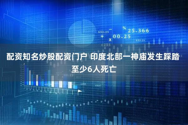 配资知名炒股配资门户 印度北部一神庙发生踩踏 至少6人死亡