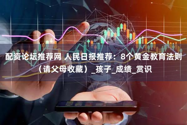 配资论坛推荐网 人民日报推荐：8个黄金教育法则（请父母收藏）_孩子_成绩_赏识