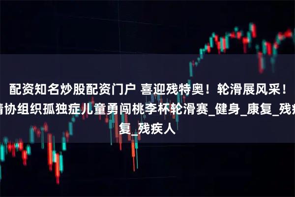 配资知名炒股配资门户 喜迎残特奥！轮滑展风采！省精协组织孤独症儿童勇闯桃李杯轮滑赛_健身_康复_残疾人