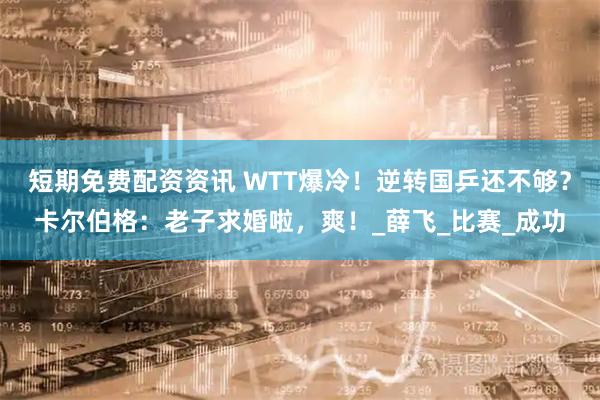 短期免费配资资讯 WTT爆冷！逆转国乒还不够？卡尔伯格：老子求婚啦，爽！_薛飞_比赛_成功