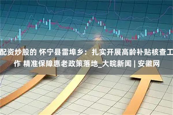 配资炒股的 怀宁县雷埠乡：扎实开展高龄补贴核查工作 精准保障惠老政策落地_大皖新闻 | 安徽网