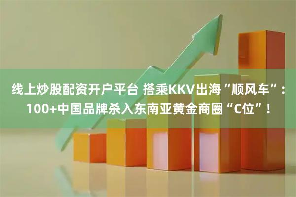 线上炒股配资开户平台 搭乘KKV出海“顺风车”：100+中国品牌杀入东南亚黄金商圈“C位”！