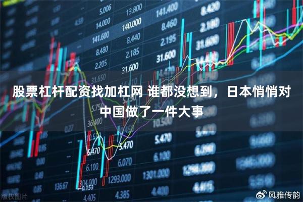股票杠杆配资找加杠网 谁都没想到，日本悄悄对中国做了一件大事