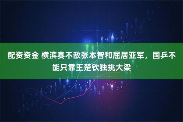 配资资金 横滨赛不敌张本智和屈居亚军，国乒不能只靠王楚钦独挑大梁