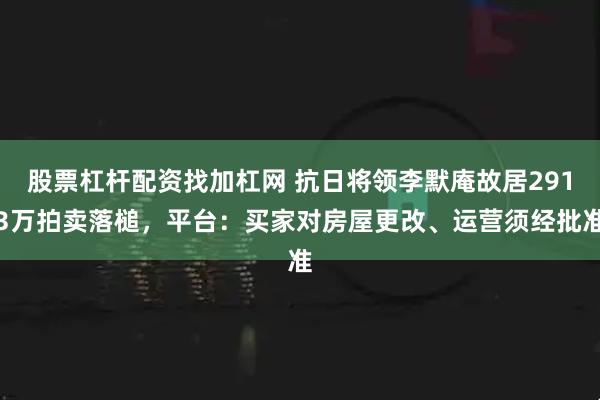 股票杠杆配资找加杠网 抗日将领李默庵故居2913万拍卖落槌，平台：买家对房屋更改、运营须经批准