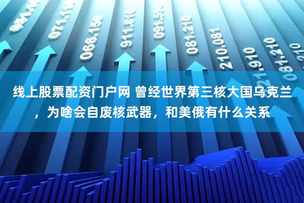 线上股票配资门户网 曾经世界第三核大国乌克兰，为啥会自废核武器，和美俄有什么关系