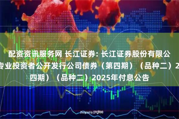 配资资讯服务网 长江证券: 长江证券股份有限公司2023年面向专业投资者公开发行公司债券（第四期）（品种二）2025年付息公告