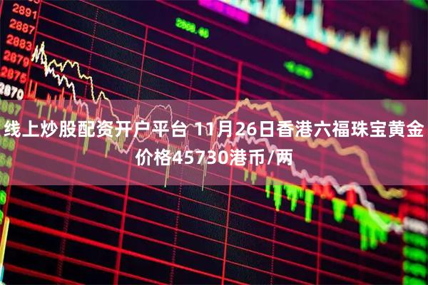 线上炒股配资开户平台 11月26日香港六福珠宝黄金价格45730港币/两