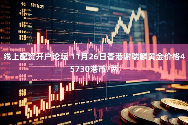 线上配资开户论坛 11月26日香港谢瑞麟黄金价格45730港币/两