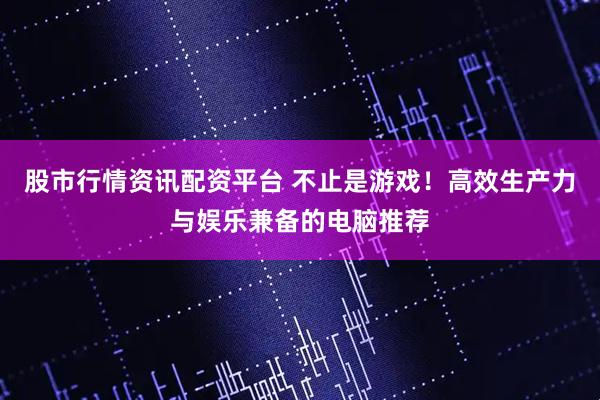 股市行情资讯配资平台 不止是游戏！高效生产力与娱乐兼备的电脑推荐