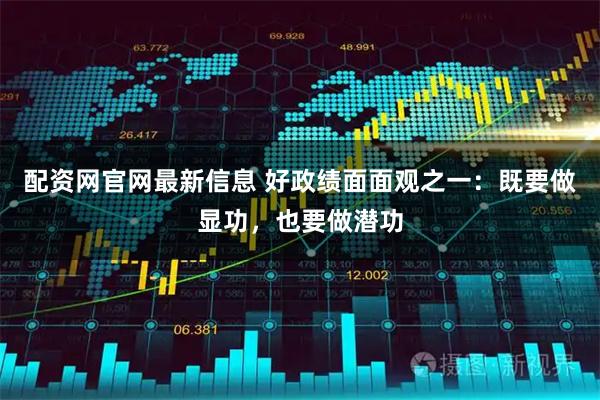 配资网官网最新信息 好政绩面面观之一：既要做显功，也要做潜功