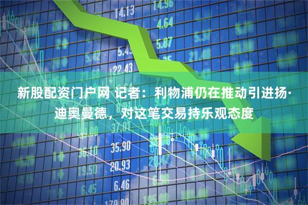 新股配资门户网 记者：利物浦仍在推动引进扬·迪奥曼德，对这笔交易持乐观态度