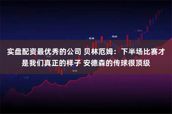 实盘配资最优秀的公司 贝林厄姆：下半场比赛才是我们真正的样子 安德森的传球很顶级