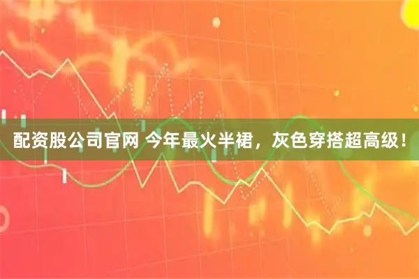 配资股公司官网 今年最火半裙,灰色穿搭超高级!