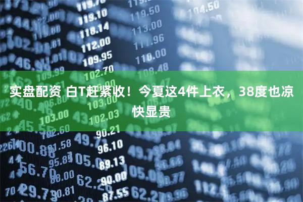 实盘配资 白T赶紧收！今夏这4件上衣，38度也凉快显贵